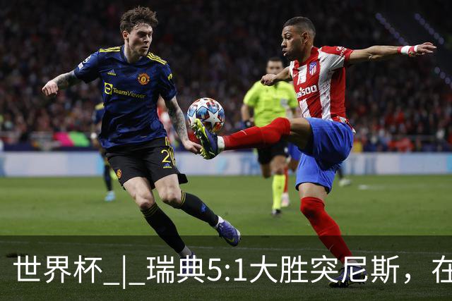 世界杯 | 瑞典5:1大胜突尼斯，在“死亡之组”占先机