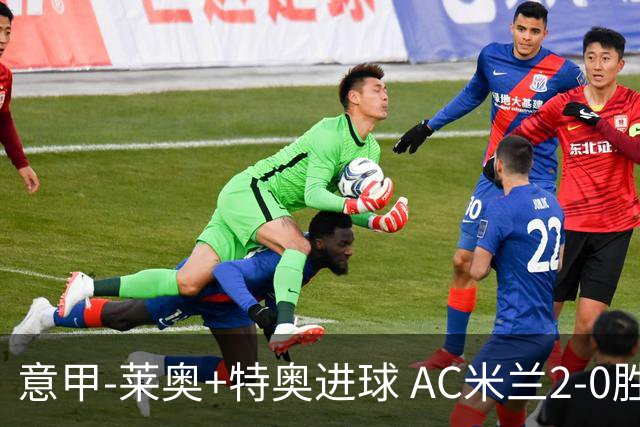 意甲-莱奥+特奥进球 AC米兰2-0胜强敌夺5连胜领跑
